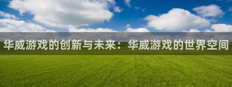 m6米乐游戏官方网站：华威游戏的创新与未来：华威游戏的世界空